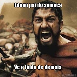 Eduuu pai do samuca  Vc e lindo de demais 