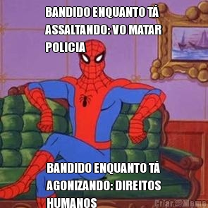 BANDIDO ENQUANTO T�
ASSALTANDO: VO MATAR
POLICIA BANDIDO ENQUANTO T�
AGONIZANDO: DIREITOS
HUMANOS