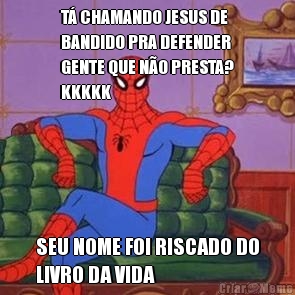 T� CHAMANDO JESUS DE
BANDIDO PRA DEFENDER
GENTE QUE N�O PRESTA?
KKKKK SEU NOME FOI RISCADO DO
LIVRO DA VIDA