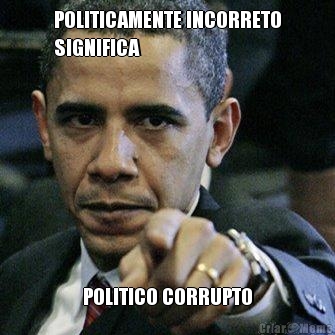 POLITICAMENTE INCORRETO
SIGNIFICA POLITICO CORRUPTO