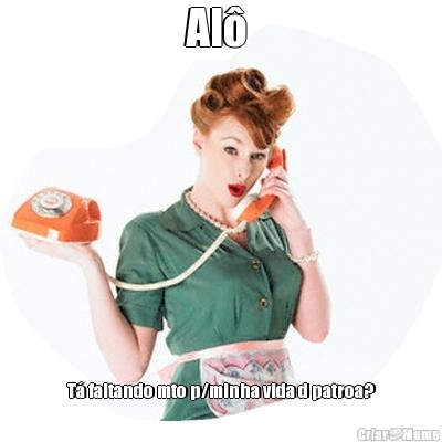 Al�  T� faltando mto p/minha vida d patroa?