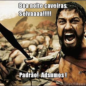 Boa noite caveiras.
Selvaaaa!!!!!  Padr�o!  Adsumos !
