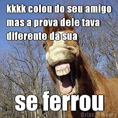 kkkk colou do seu amigo
mas a prova dele tava
diferente da sua se ferrou
