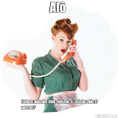 Al�  Faltam quantos dias mesmo p/minha vida d
patroa?