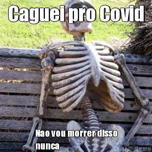 Caguei pro Covid Nao vou morrer disso
nunca