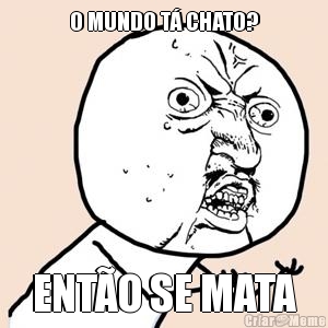 O MUNDO T� CHATO? ENT�O SE MATA