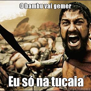 O bambu vai gemer Eu s� na tucaia