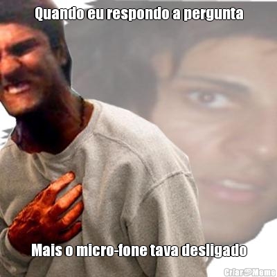 Quando eu respondo a pergunta Mais o micro-fone tava desligado