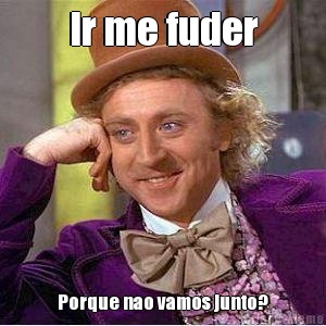 Ir me fuder Porque nao vamos junto?