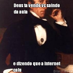 Deus ta vendo vc saindo
da aula e dizendo que a internet
caiu