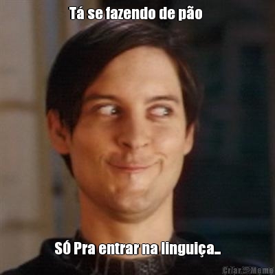 T� se fazendo de p�o  S� Pra entrar na lingui�a...