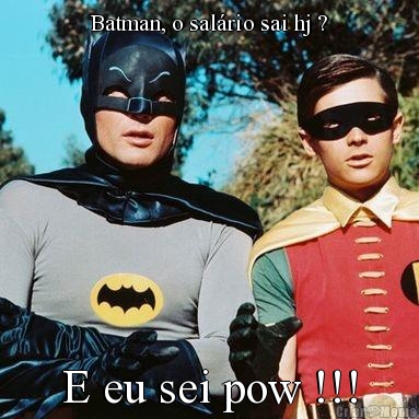 Batman, o sal�rio sai hj ? E eu sei pow !!!