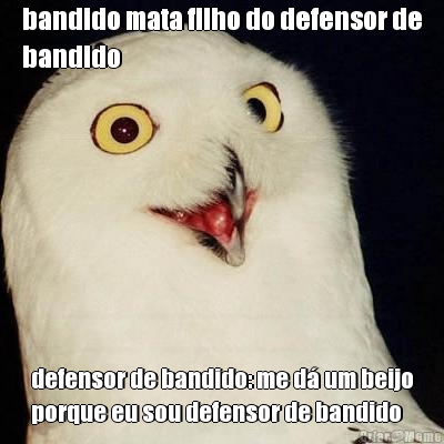 bandido mata filho do defensor de
bandido defensor de bandido: me d� um beijo
porque eu sou defensor de bandido