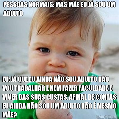PESSOAS NORMAIS: MAS M�E EU J� SOU UM
ADULTO EU: J� QUE EU AINDA N�O SOU ADULTO N�O
VOU TRABALHAR E NEM FAZER FACULDADE E
VIVER DAS SUAS CUSTAS. AFINAL DE CONTAS
EU AINDA N�O SOU UM ADULTO N�O � MESMO
M�E?