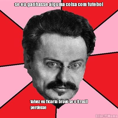 se eu ganhasse alguma coisa com futebol talvez eu ficaria bravo se o Brasil
perdesse