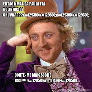 ENT�O A M�E DA PAULA FAZ
BOLINHOS DE
CHUVA????🤔🤔🤔🤔 CONTE- ME MAIS SOBRE
ISSO!!!!!🙄🙄🙄