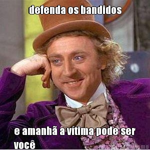 defenda os bandidos e amanh� a v�tima pode ser
voc�