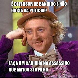 � DEFENSOR DE BANDIDO E N�O
GOSTA DA POL�CIA? FA�A UM CARINHO NO ASSASSINO
QUE MATOU SEU FILHO