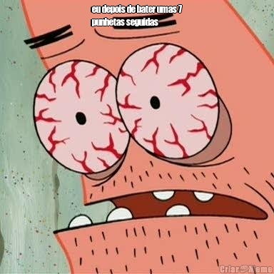 eu depois de bater umas 7
punhetas seguidas 