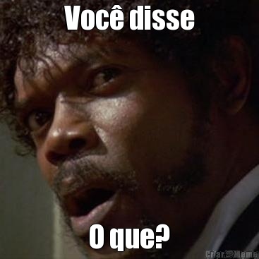 Voc� disse O que?