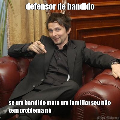 defensor de bandido se um bandido mata um familiar seu n�o
tem problema n�