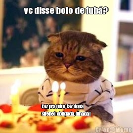vc disse bolo de fub�? faz pra mim, faz dona
sirene! obrigada, dinada!