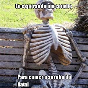 Eu esperando um convite  Para comer o sorobo do
Natal