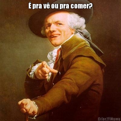 � pra v� ou pra comer? 