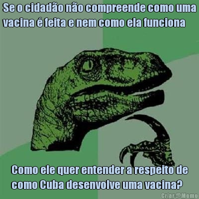 Se o cidad�o n�o compreende como uma
vacina � feita e nem como ela funciona Como ele quer entender a respeito de
como Cuba desenvolve uma vacina?