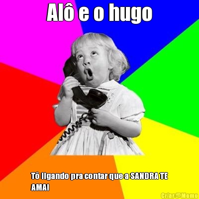 Al� e o hugo T� ligando pra contar que a SANDRA TE
AMA!