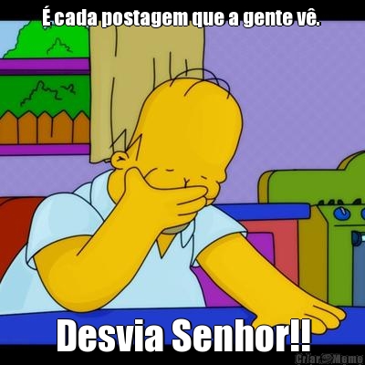 � cada postagem que a gente v�.  Desvia Senhor!!