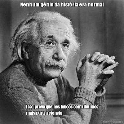 Nenhum g�nio da hist�ria era normal Isso prova que n�s loucos contribu�mos
mais para a ci�ncia 