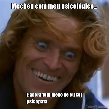 Mecheu com meu psicol�gico...  E agora tem medo de eu ser
psicopata