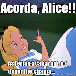 Acorda, Alice!! As f�rias acabaram, e o
dever lhe chama...