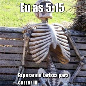 Eu as 5:15  Esperando Larissa para
correr !!!