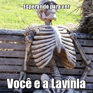 Esperando para ver Voc� e a Lav�nia