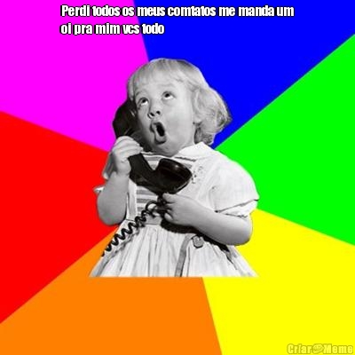 Perdi todos os meus comtatos me manda um
oi pra mim vcs todo
 