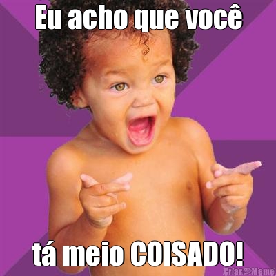 Eu acho que voc� t� meio COISADO!
