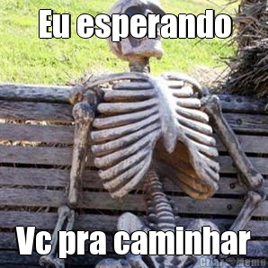 Eu esperando Vc pra caminhar