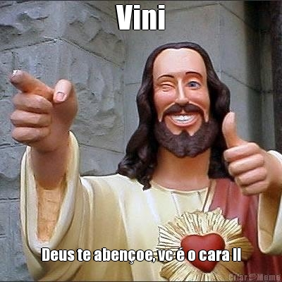 Vini Deus te aben�oe, vc � o cara !!