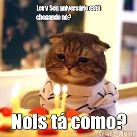 Levy Seu anivers�rio est�
chegando n�? Nois t� como?