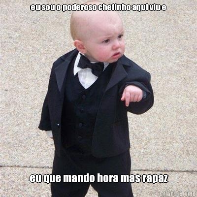 eu sou o poderoso chefinho aqui viu e eu que mando hora mas rapaz