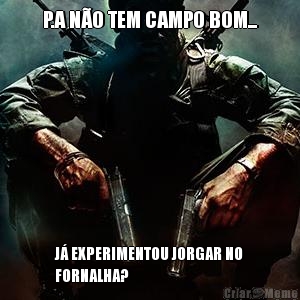 P.A N�O TEM CAMPO BOM... J� EXPERIMENTOU JORGAR NO
FORNALHA?