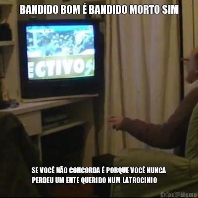 BANDIDO BOM � BANDIDO MORTO SIM SE VOC� N�O CONCORDA � PORQUE VOC� NUNCA
PERDEU UM ENTE QUERIDO NUM LATROCINIO