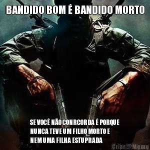 BANDIDO BOM � BANDIDO MORTO SE VOC� N�O CONRCORDA � PORQUE
NUNCA TEVE UM FILHO MORTO E
NEM UMA FILHA ESTUPRADA