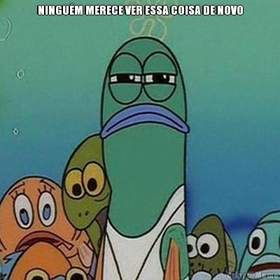 NINGU�M MERECE VER ESSA COISA DE NOVO 