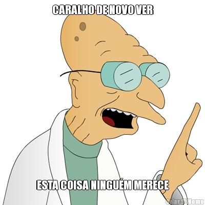 CARALHO DE NOVO VER ESTA COISA NINGU�M MERECE