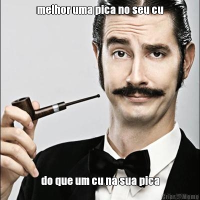 melhor uma pica no seu cu do que um cu na sua pica