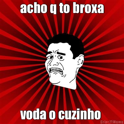 acho q to broxa voda o cuzinho 