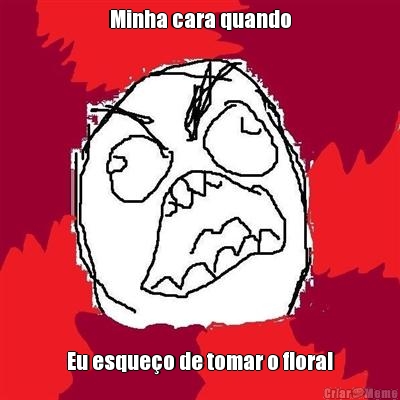 Minha cara quando Eu esque�o de tomar o floral